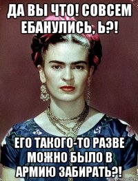 Да вы что! Совсем ебанулись, Ь?! Его такого-то разве можно было в армию забирать?!