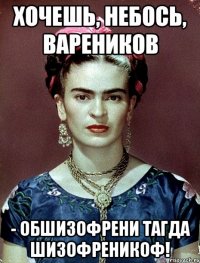 Хочешь, небось, вареников - обшизофрени тагда шизофреникоф!