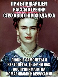 При ближайшем рассмотрении слухового прохода уха любые самолёты и вертолёты, тьфу ни нах, воспринимаютца комариками и мууухами!