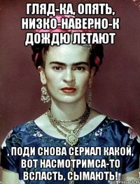 Гляд-ка, опять, низко-наверно-к дождю летают , поди снова сериал какой, вот насмотримса-то всласть, сымають!