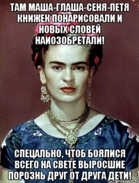 Там Маша-Глаша-Сеня-Петя книжек понарисовали и новых словей наиозобретали! Спецально, чтоб боялися всего на свете выросшие порознь друг от друга дети!