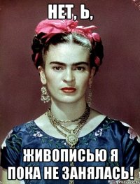Нет, Ь, живописью я пока не занялась!