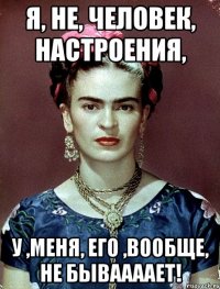 я, не, человек, настроения, у ,меня, его ,вообще, не бываааает!