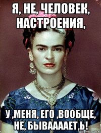 я, не, человек, настроения, у ,меня, его ,вообще, не, бываааает,Ь!