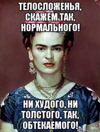 Телосложенья, скажем так, нормального! Ни худого, ни толстого, так, обтекаемого!