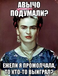 АВЫЧО подумали? Ежели я промолчала, то кто-то выиграл?