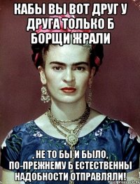 Кабы вы вот друг у друга только б борщи жрали , не то бы и было, по-прежнему б естественны надобности отправляли!