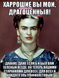 Харрошие вы мои, драгоценныя! Даааже, даже если б и был вам зелёный везде, он теперь вашими стараниями для всех, для всех и каждого ультрафиолетовый!