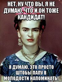 Нет, ну что вы, я не думаю, что и он тоже кандидат! Я думаю, это просто штобы папу в молодости напоминать!