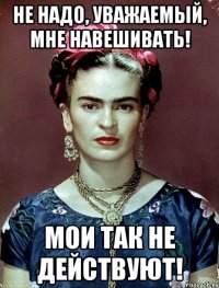 Не надо, уважаемый, мне навешивать! Мои так не действуют!