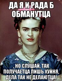Да я и рада б обманутца , но слушай, так получаетца лишь хуйня, дела так не делаютца!