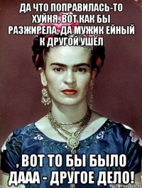 Да что поправилась-то хуйня, вот как бы разжирела, да мужик ейный к другой ушёл , вот то бы было дааа - другое дело!