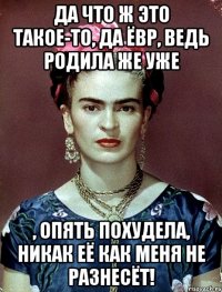 Да что ж это такое-то, да ЁВР, ведь родила же уже , опять похудела, никак её как меня не разнесёт!