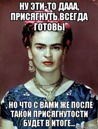 Ну эти-то дааа, присягнуть всегда готовы , но что с вами же после такой присягнутости будет в итоге...