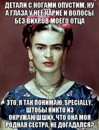 Детали с ногами опустим, ну а глаза у неё карие и волосы без вихров моего отца это, я так понимаю, specially, штобы никто из окружаюшших, что она моя родная сестра, не догадался?