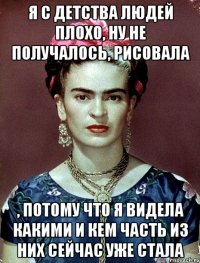 Я с детства людей плохо, ну не получалось, рисовала , потому что я видела какими и кем часть из них сейчас уже стала