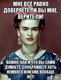 Мне всё равно доверяете ли вы мне, верите ли! Важно, как и что вы сами думаете, соображаете хоть немного или уже вообще нет!