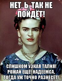 Нет, Ь, так не пойдёт! Слишком узкая талия! Рожай ещё! Надеемса, тогда уж точно разнесёт!