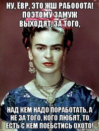 Ну, ЁВР, это жш рабооота! Поэтому замуж выходят, за того, над кем надо поработать, а не за того, кого любят, то есть с кем поебстись охото!