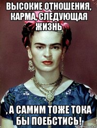 Высокие отношения, карма, следующая жизнь , а самим тоже тока бы поебстись!