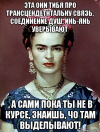 Эта они тибя про трансцендетнтальну связь, соединение душ, инь-янь уверывают , а сами пока ты не в курсе, знаишь, чо там выделывают!