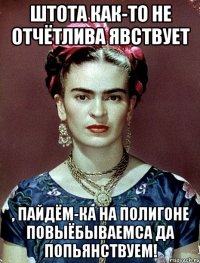 штота как-то не отчётлива явствует , пайдём-ка на полигоне повыёбываемса да попьянствуем!