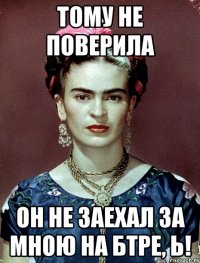 Тому не поверила Он не заехал за мною на БТРе, Ь!