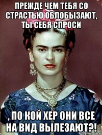 Прежде чем тебя со страстью облобызают, ты себя спроси , по кой хер они все на вид вылезают?!