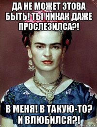 Да не может этова быть! Ты никак даже прослезилса?! В меня! В такую-то? И влюбился?!