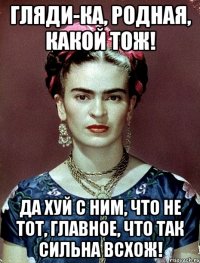 Гляди-ка, родная, какой тож! Да хуй с ним, что не тот, главное, что так сильна всхож!