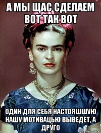 А мы щас сделаем вот так вот Один для себя настояшшую нашу мотивацью выведет, а друго