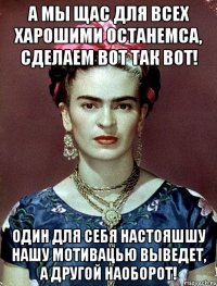 А мы щас для всех харошими останемса, сделаем вот так вот! Один для себя настояшшу нашу мотивацью выведет, а другой наоборот!