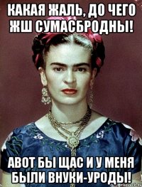 Какая жаль, до чего жш сумасбродны! АВОТ бы щас и у меня были внуки-уроды!