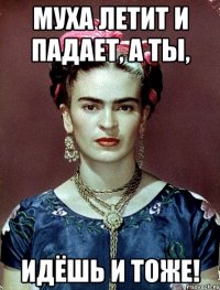 Муха летит и падает, а ты, идёшь и тоже!
