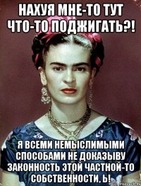 Нахуя мне-то тут что-то поджигать?! Я всеми немыслимыми способами не доказыву законность этой частной-то собственности, Ь!