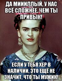 Да миииллый, у нас всё сложнее, чем ты привык! Если у тебя хер в наличии, это ещё не значит, что ты мужик!