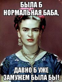 Была б нормальная баба, Давно б уже замужем была бы!