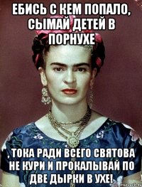 Ебись с кем попало, сымай детей в порнухе , тока ради всего святова не кури и прокалывай по две дырки в ухе!