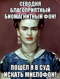 Севодня благоприятный биомагнитный фон! Пошёл я в суд искать миелофон!
