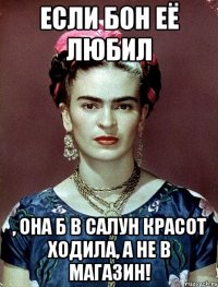 Если бон её любил , она б в салун красот ходила, а не в магазин!