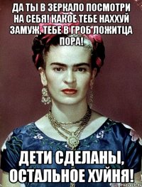 Да ты в зеркало посмотри на себя! Какое тебе наххуй замуж, тебе в гроб ложитца пора! Дети сделаны, остальное хуйня!