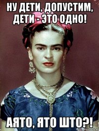 Ну дети, допустим, дети - это одно! АЯТО, ЯТО ШТО?!
