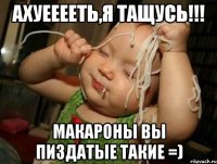 Ахуееееть,я тащусь!!! Макароны вы пиздатые такие =)