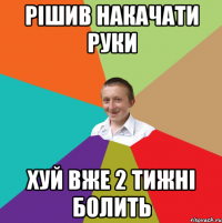 Рішив накачати руки хуй вже 2 тижні болить