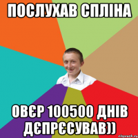 Послухав спліна овєр 100500 днів дєпрєсував))