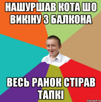 нашуршав кота шо викіну з балкона весь ранок стірав тапкі