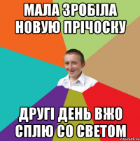 Мала зробіла новую прічоску другі день вжо сплю со светом