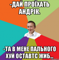 -Дай проїхать андрік. -та в мене пального хуй оставтс жиб...