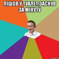 пішов у туалет,заснув за мінуту 