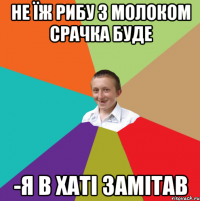 не їж рибу з молоком срачка буде -я в хаті замітав